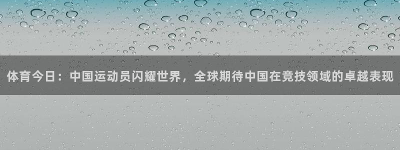 体育今日：中国运动员闪耀世界，全球期待中国在竞技领域的卓越表现