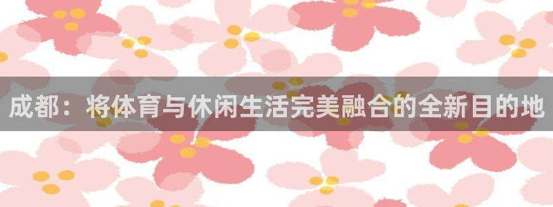 成都：将体育与休闲生活完美融合的全新目的地