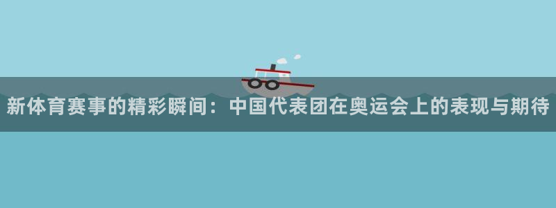 新体育赛事的精彩瞬间：中国代表团在奥运会上的表现与期待