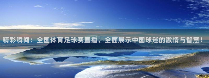 精彩瞬间：全国体育足球赛直播，全面展示中国球迷的激情与智慧！