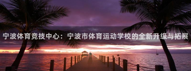 宁波体育竞技中心：宁波市体育运动学校的全新升级与拓展