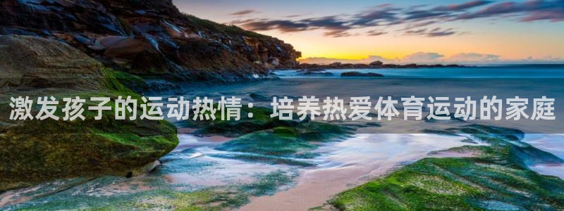 激发孩子的运动热情：培养热爱体育运动的家庭