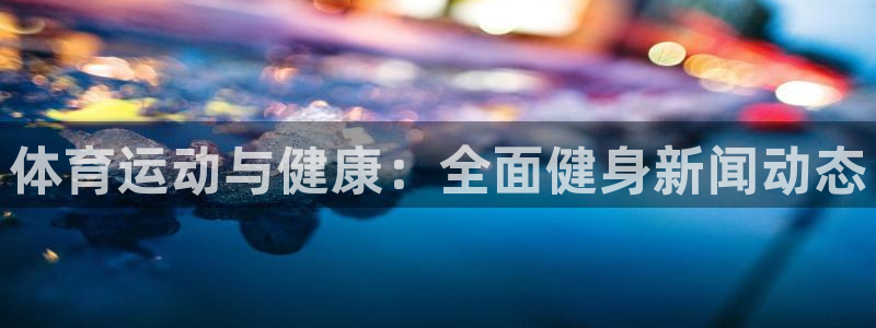 体育运动与健康：全面健身新闻动态