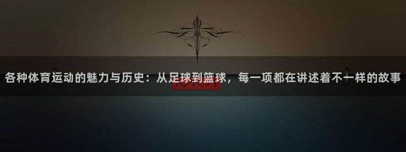 各种体育运动的魅力与历史：从足球到篮球，每一项都在讲述着不一样的故事
