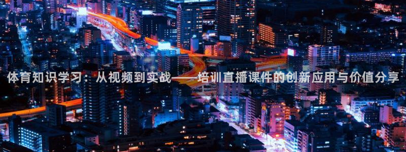 体育知识学习：从视频到实战——培训直播课件的创新应用与价值分享