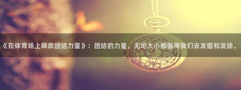 《在体育场上释放团结力量》：团结的力量，无论大小都值得我们去发掘和发扬。