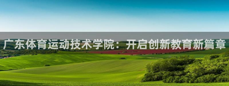 广东体育运动技术学院：开启创新教育新篇章