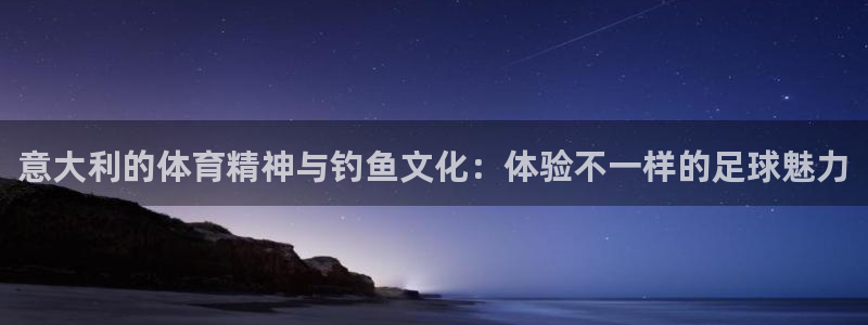 意大利的体育精神与钓鱼文化：体验不一样的足球魅力