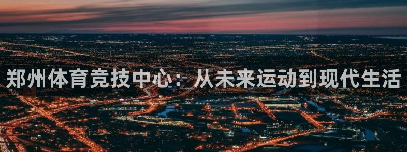 郑州体育竞技中心：从未来运动到现代生活