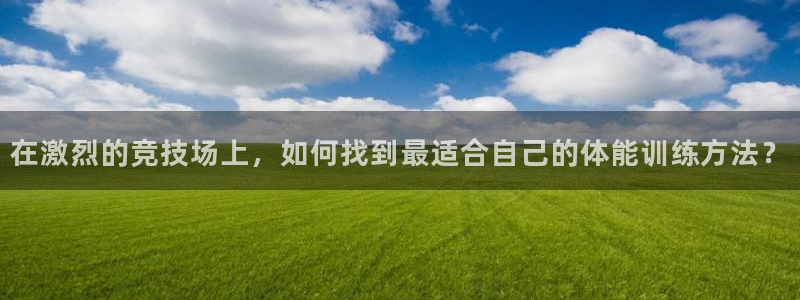 在激烈的竞技场上，如何找到最适合自己的体能训练方法？
